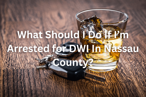 What Should I Do If I’m Arrested for DWI In Nassau County